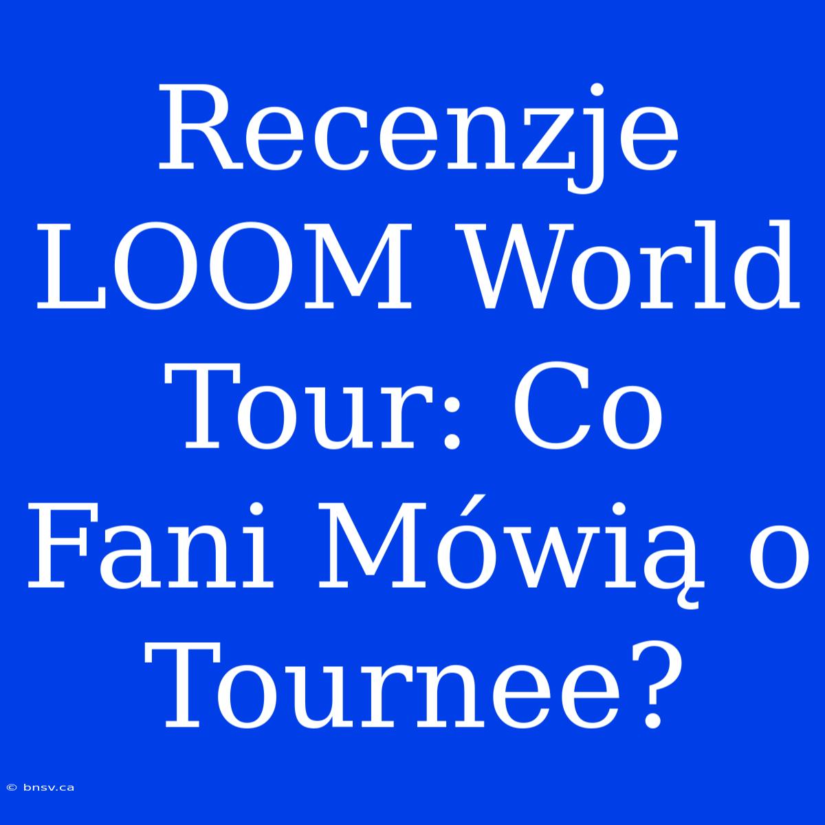 Recenzje LOOM World Tour: Co Fani Mówią O Tournee?