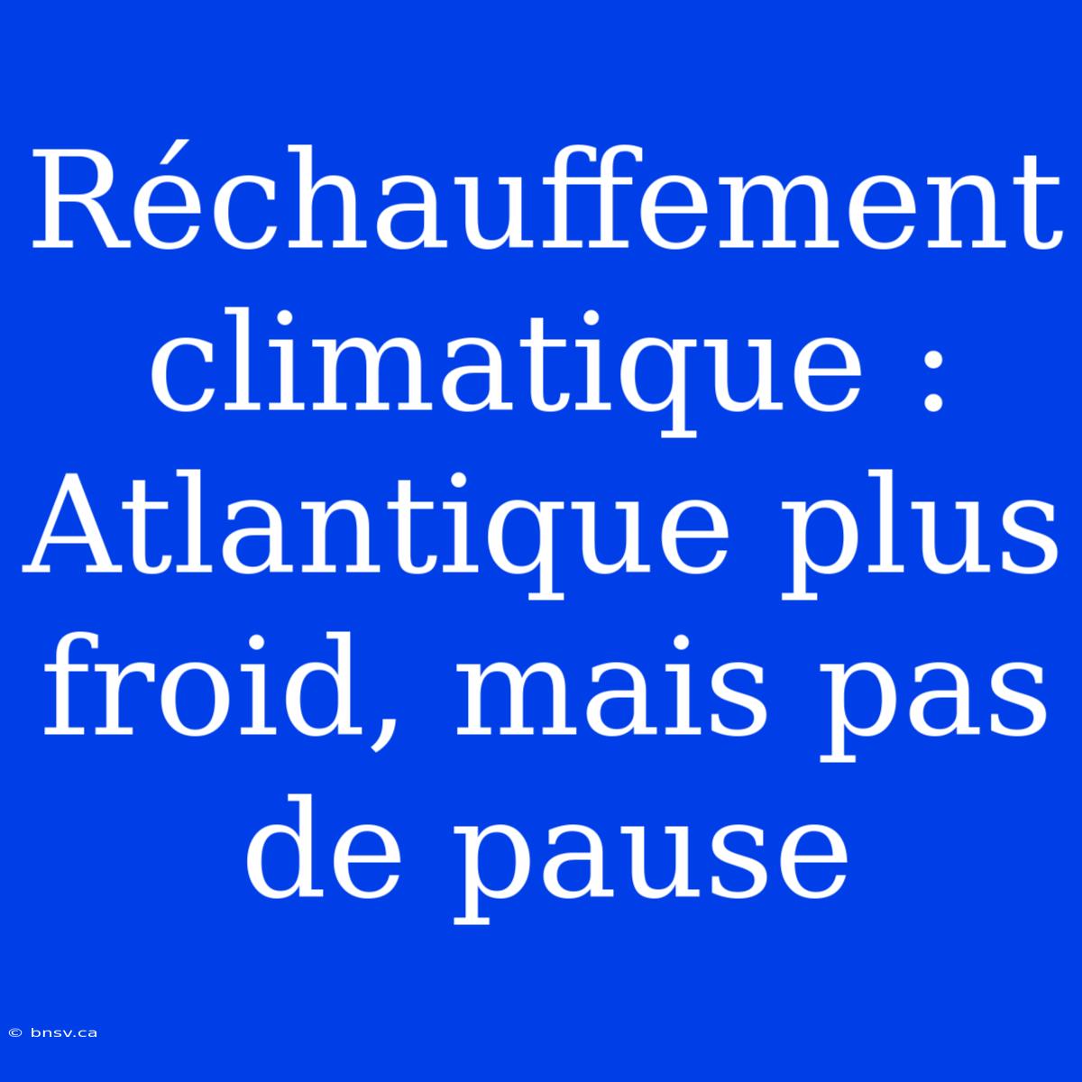 Réchauffement Climatique : Atlantique Plus Froid, Mais Pas De Pause