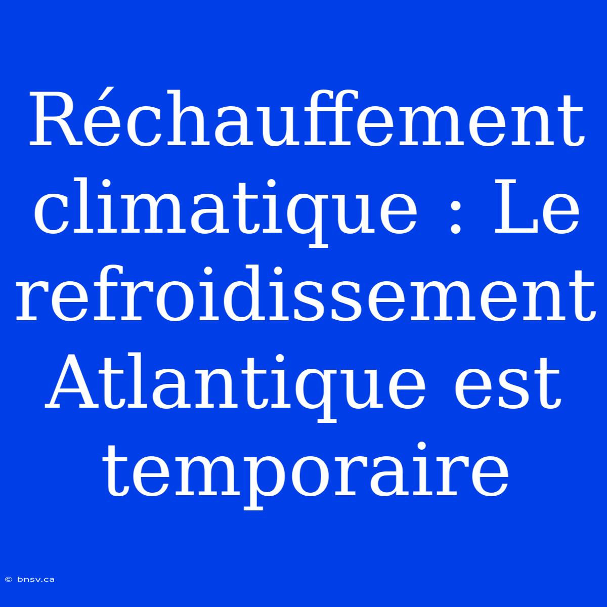 Réchauffement Climatique : Le Refroidissement Atlantique Est Temporaire