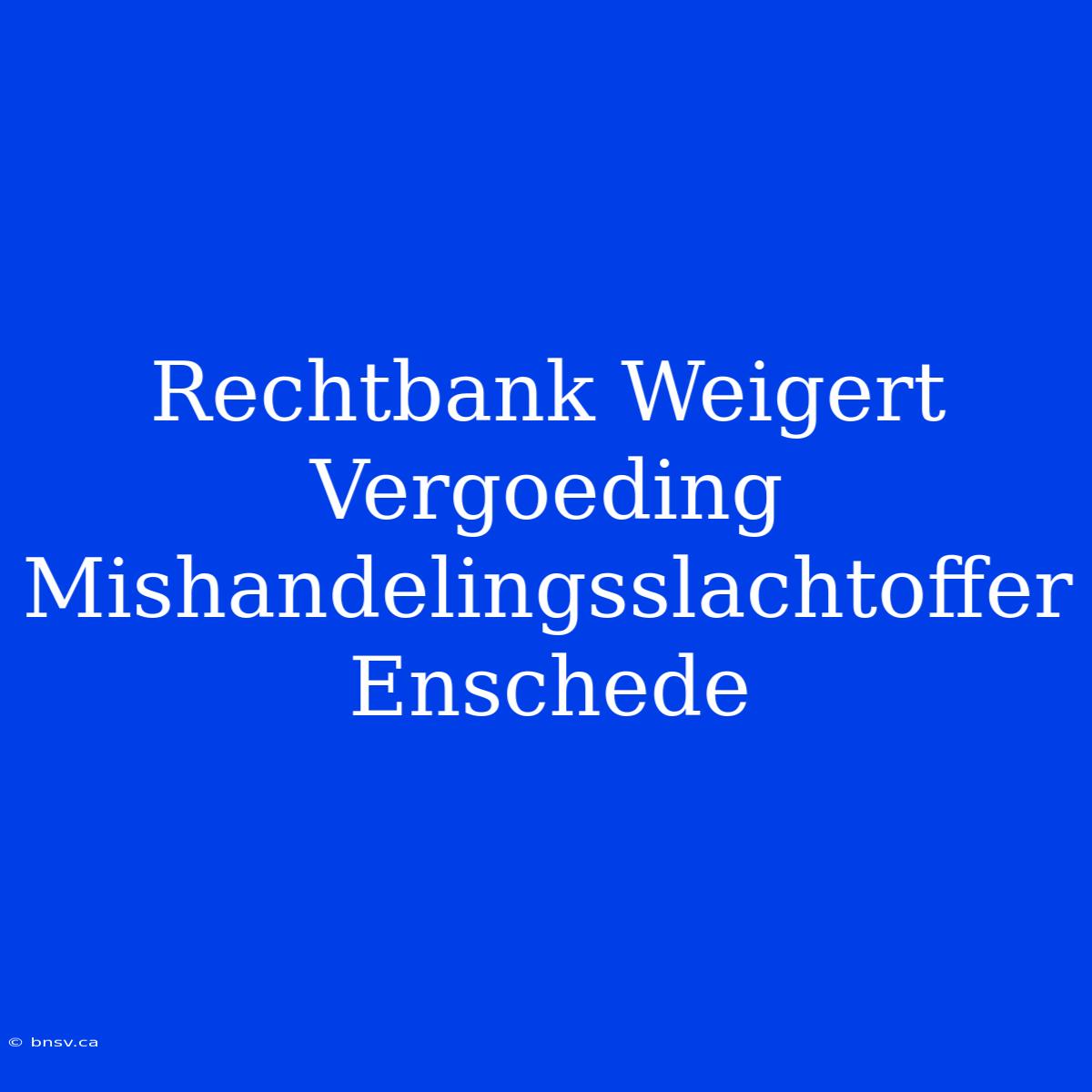 Rechtbank Weigert Vergoeding Mishandelingsslachtoffer Enschede