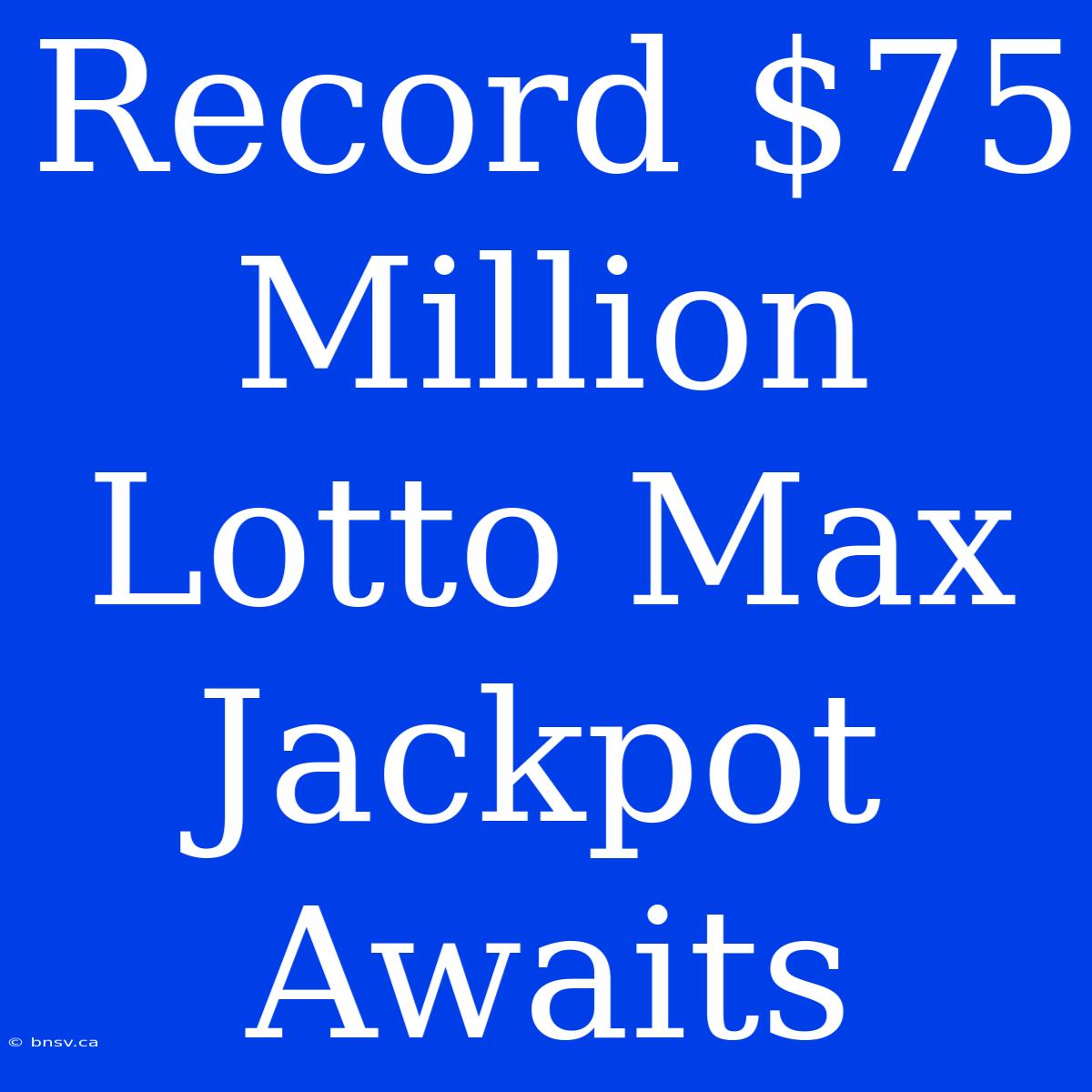 Record $75 Million Lotto Max Jackpot Awaits