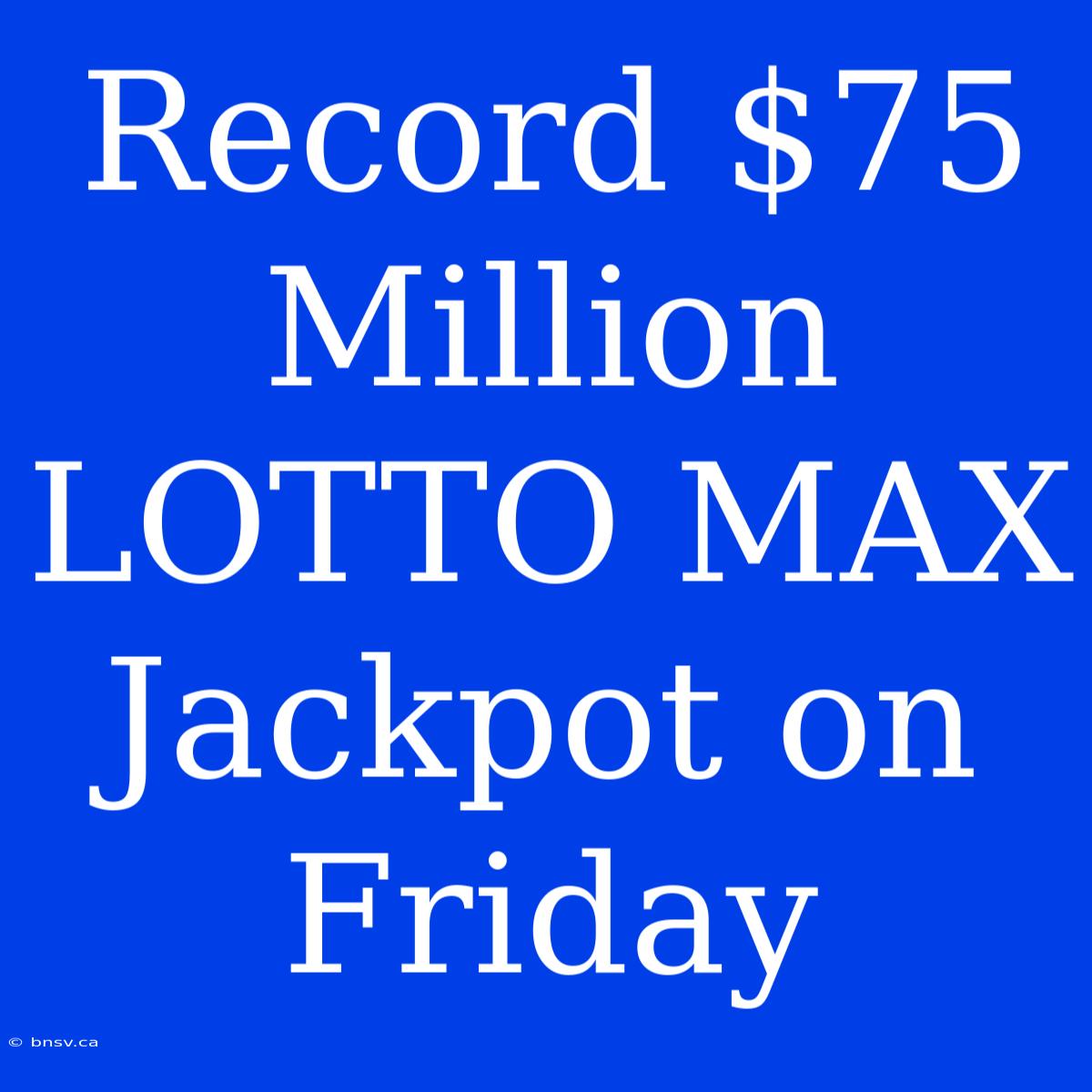 Record $75 Million LOTTO MAX Jackpot On Friday