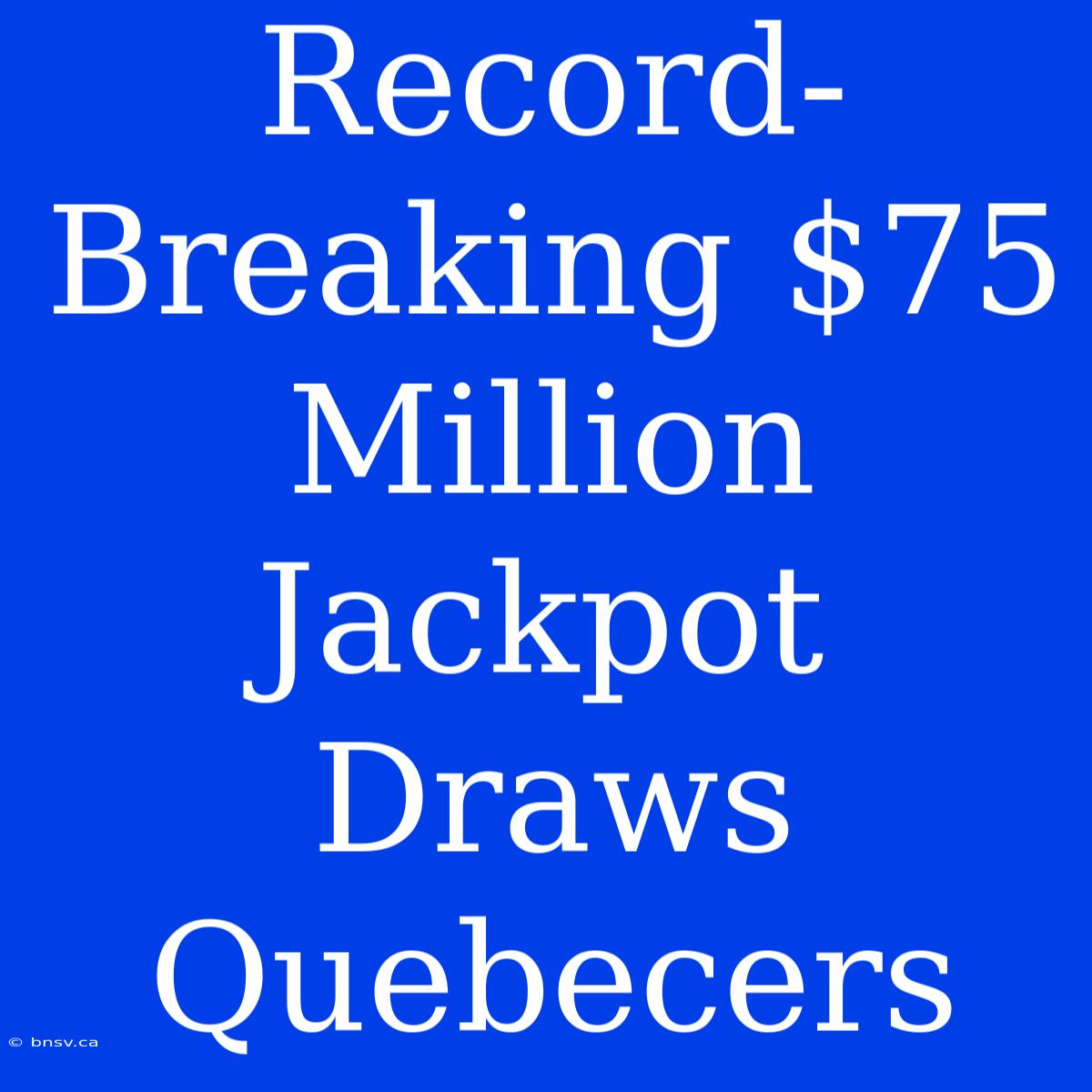 Record-Breaking $75 Million Jackpot Draws Quebecers