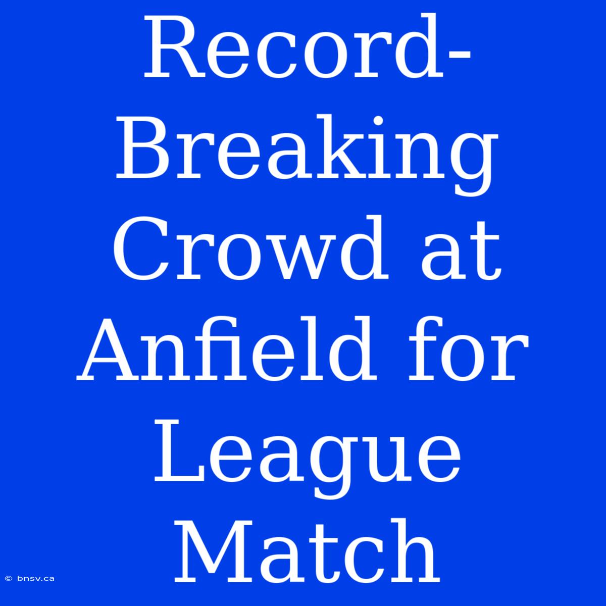 Record-Breaking Crowd At Anfield For League Match