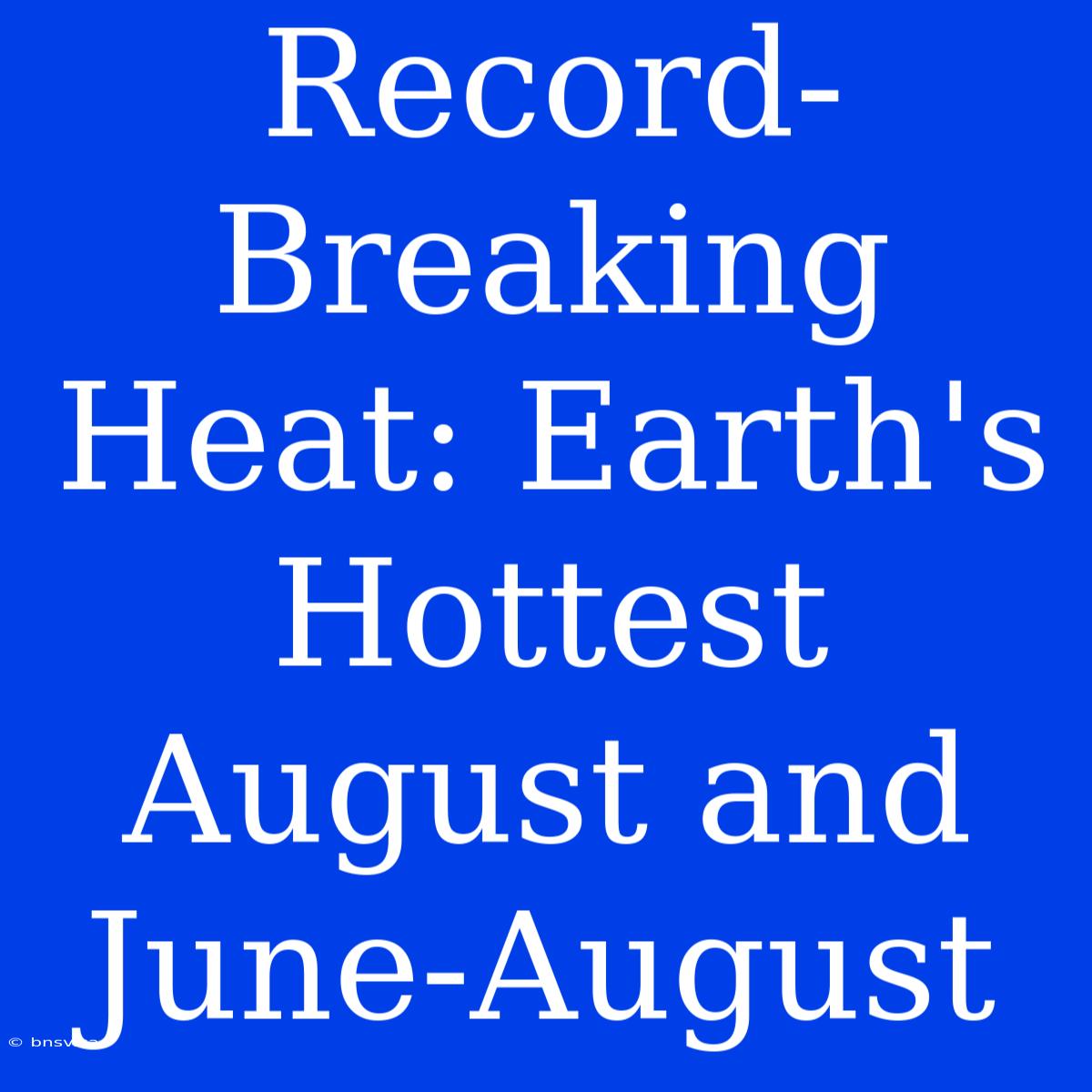 Record-Breaking Heat: Earth's Hottest August And June-August