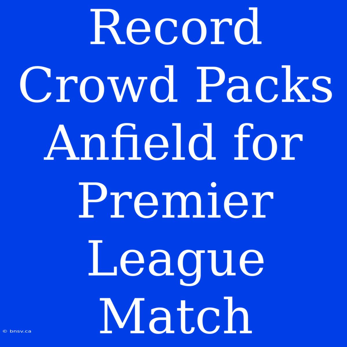 Record Crowd Packs Anfield For Premier League Match