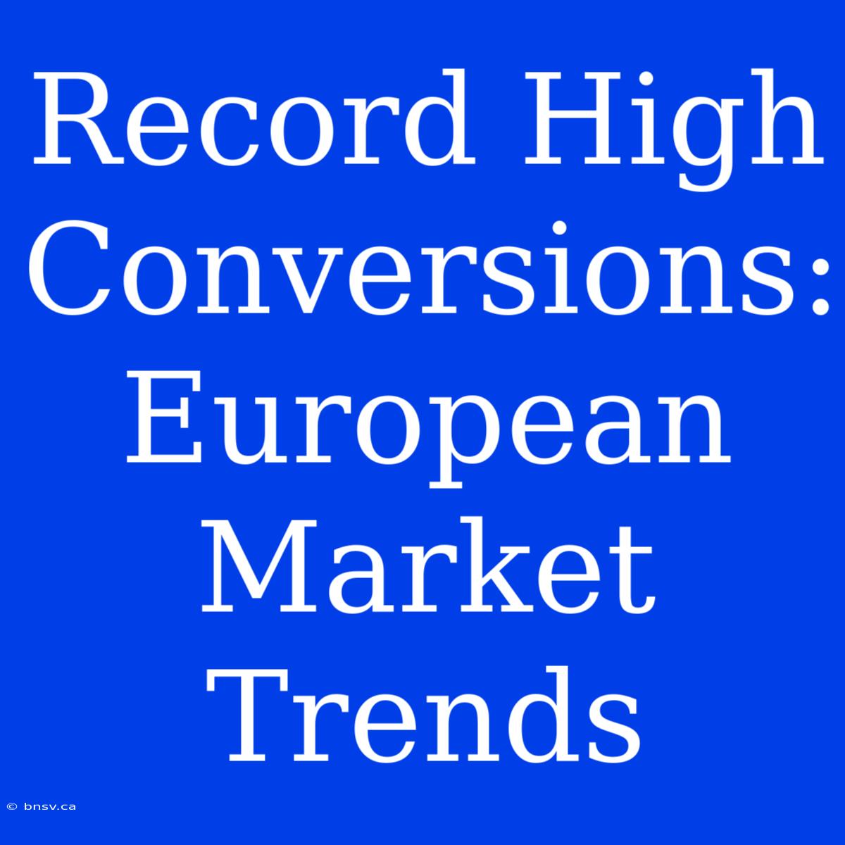 Record High Conversions: European Market Trends