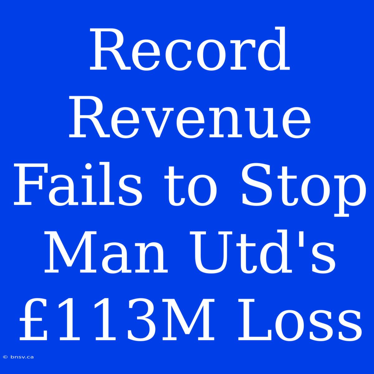 Record Revenue Fails To Stop Man Utd's £113M Loss