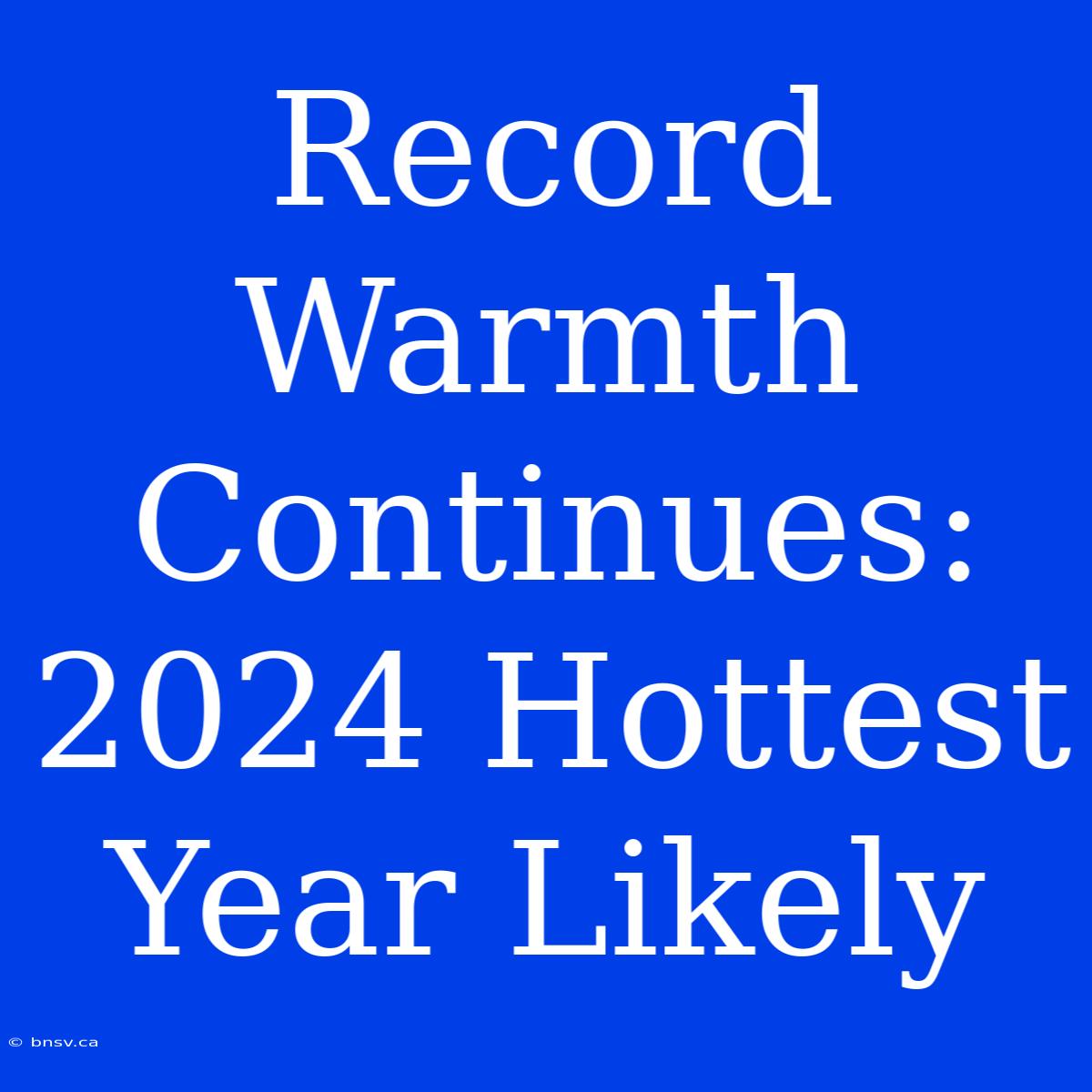 Record Warmth Continues: 2024 Hottest Year Likely