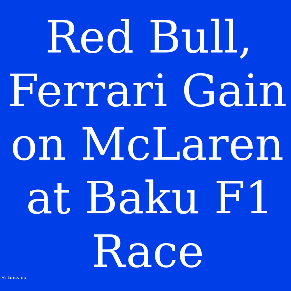 Red Bull, Ferrari Gain On McLaren At Baku F1 Race