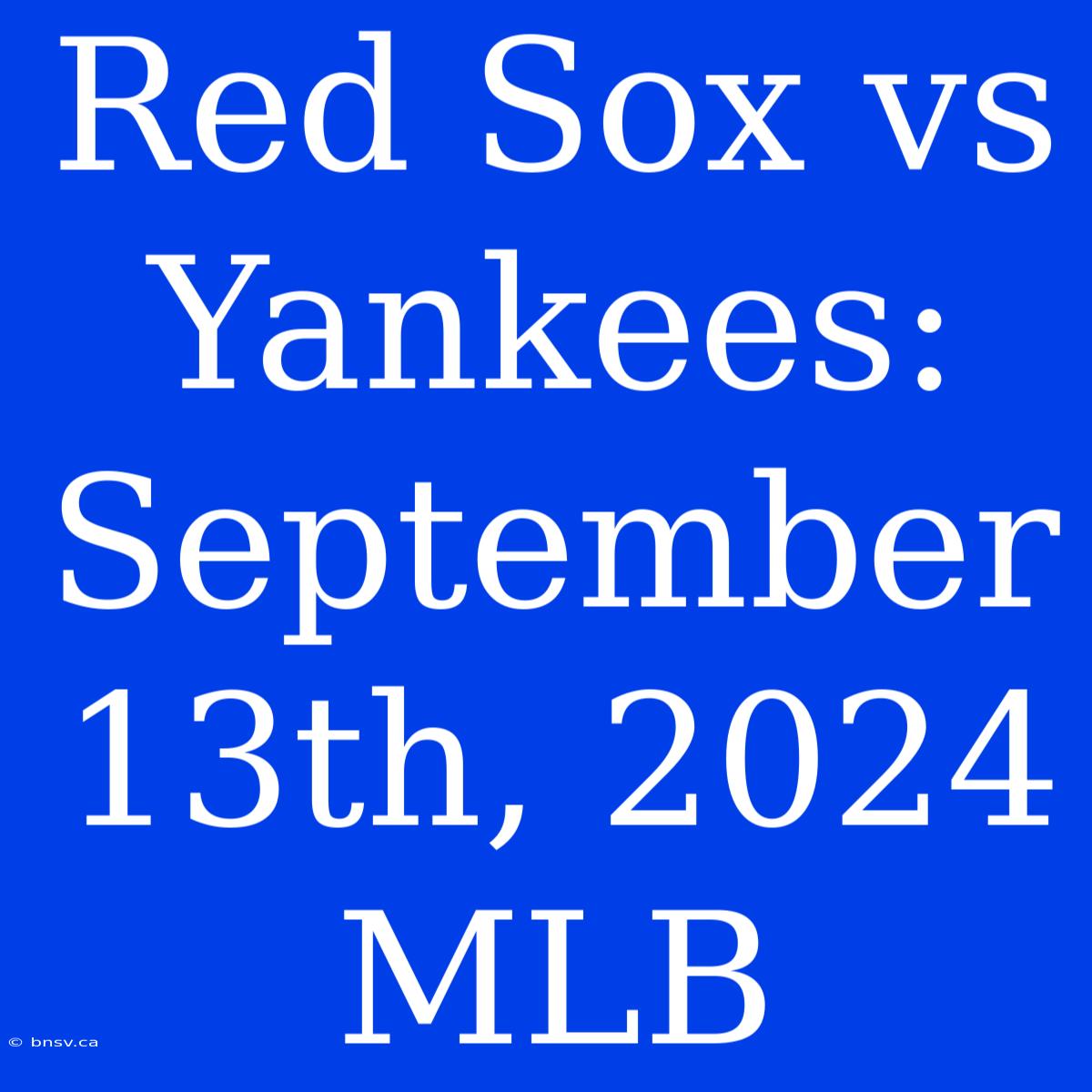 Red Sox Vs Yankees: September 13th, 2024 MLB