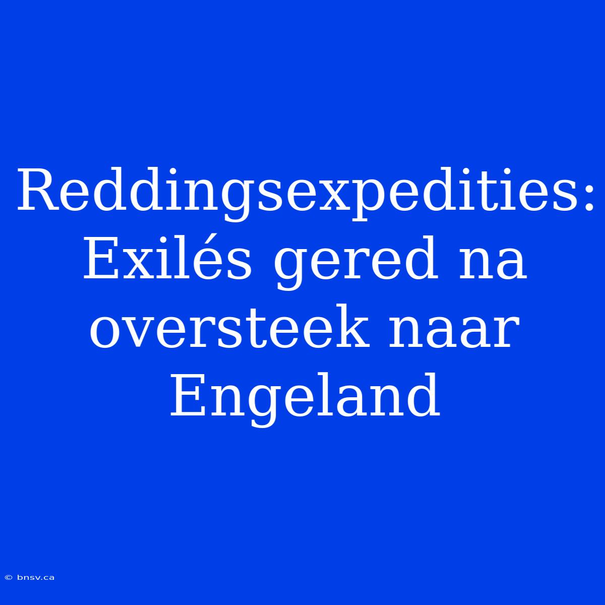 Reddingsexpedities: Exilés Gered Na Oversteek Naar Engeland