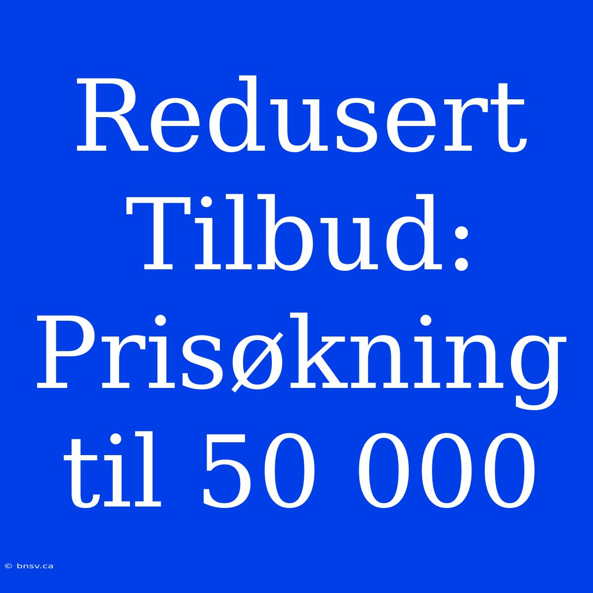 Redusert Tilbud: Prisøkning Til 50 000