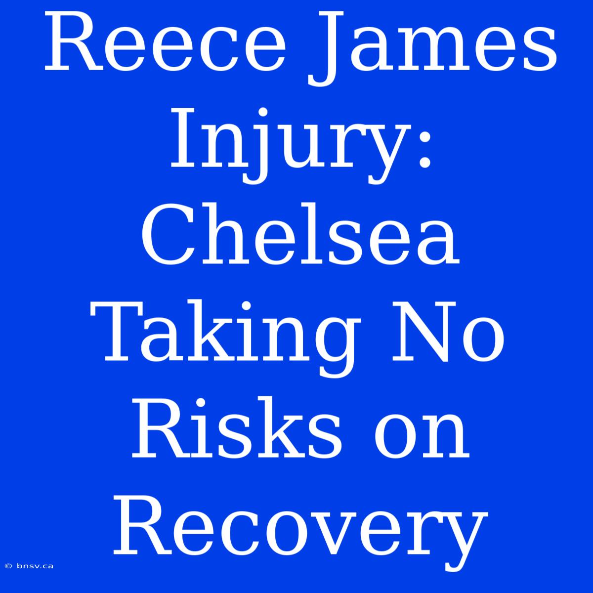 Reece James Injury: Chelsea Taking No Risks On Recovery