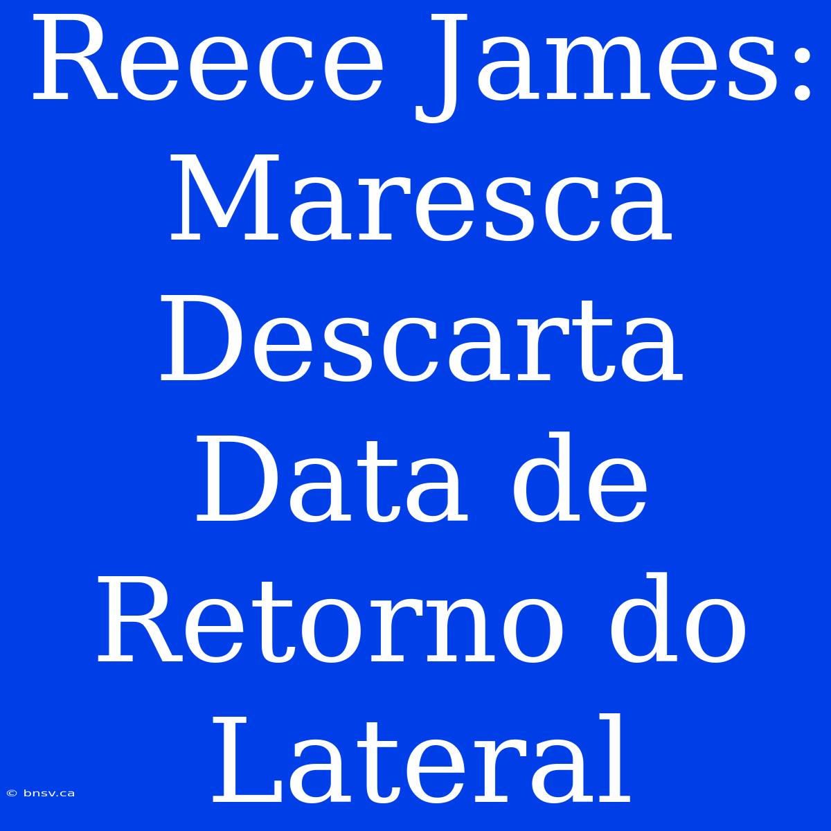 Reece James: Maresca Descarta Data De Retorno Do Lateral