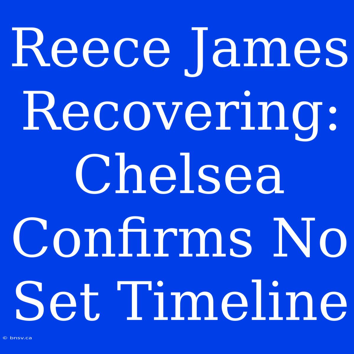 Reece James Recovering: Chelsea Confirms No Set Timeline