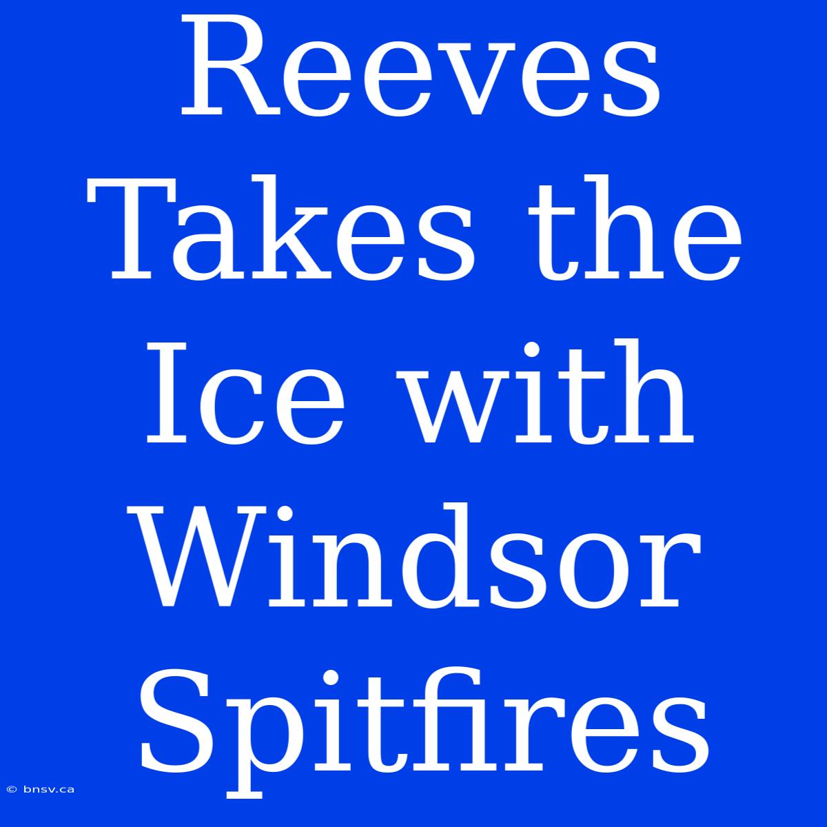 Reeves Takes The Ice With Windsor Spitfires