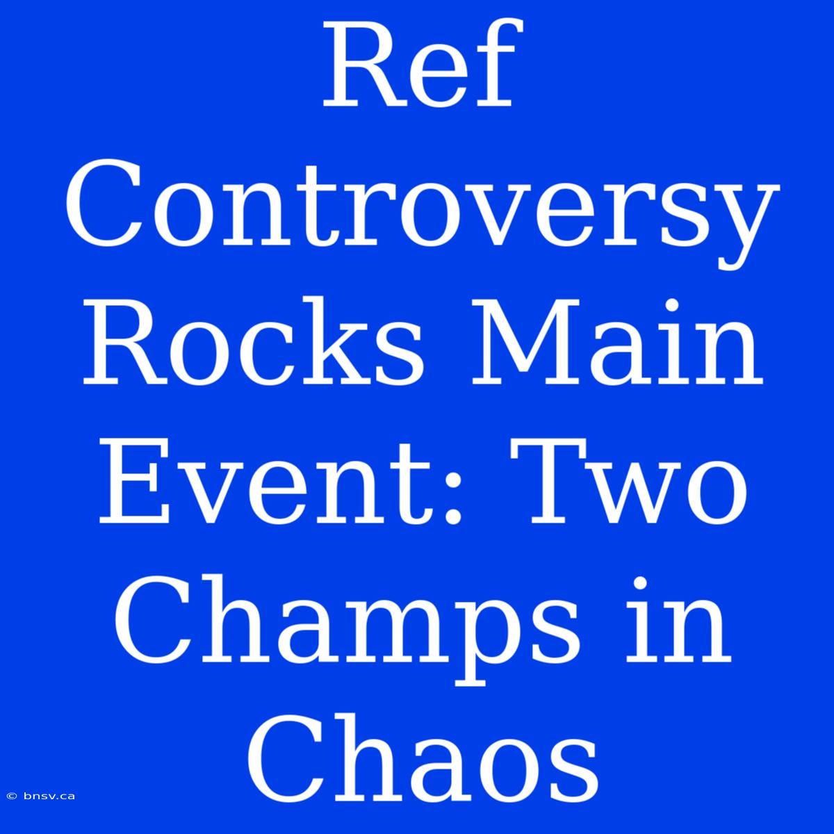 Ref Controversy Rocks Main Event: Two Champs In Chaos