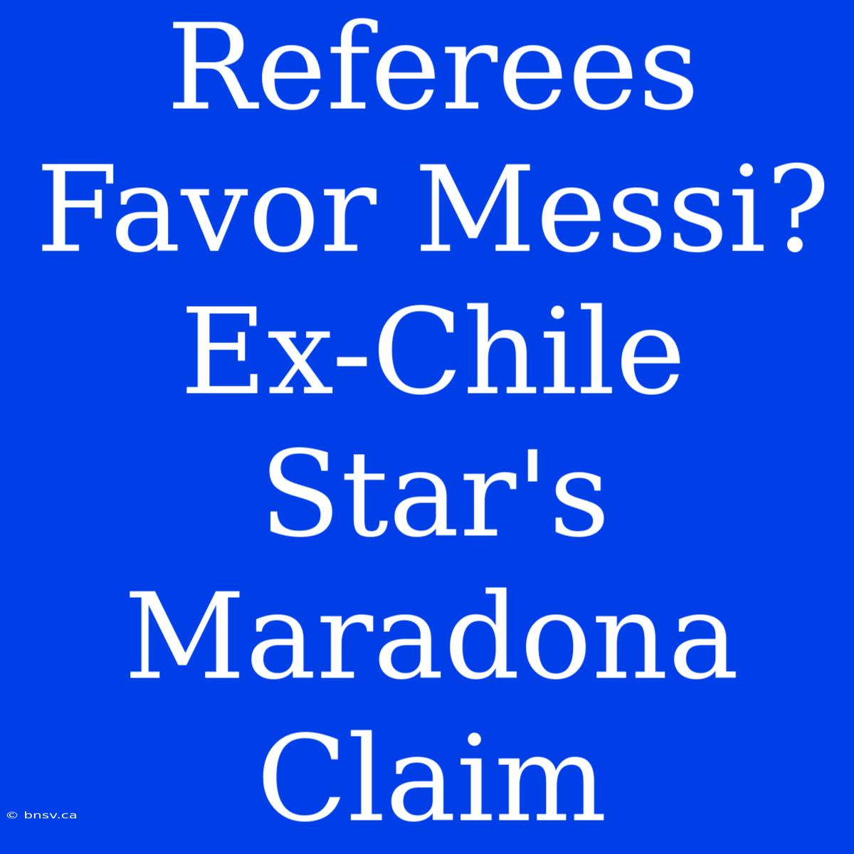 Referees Favor Messi? Ex-Chile Star's Maradona Claim