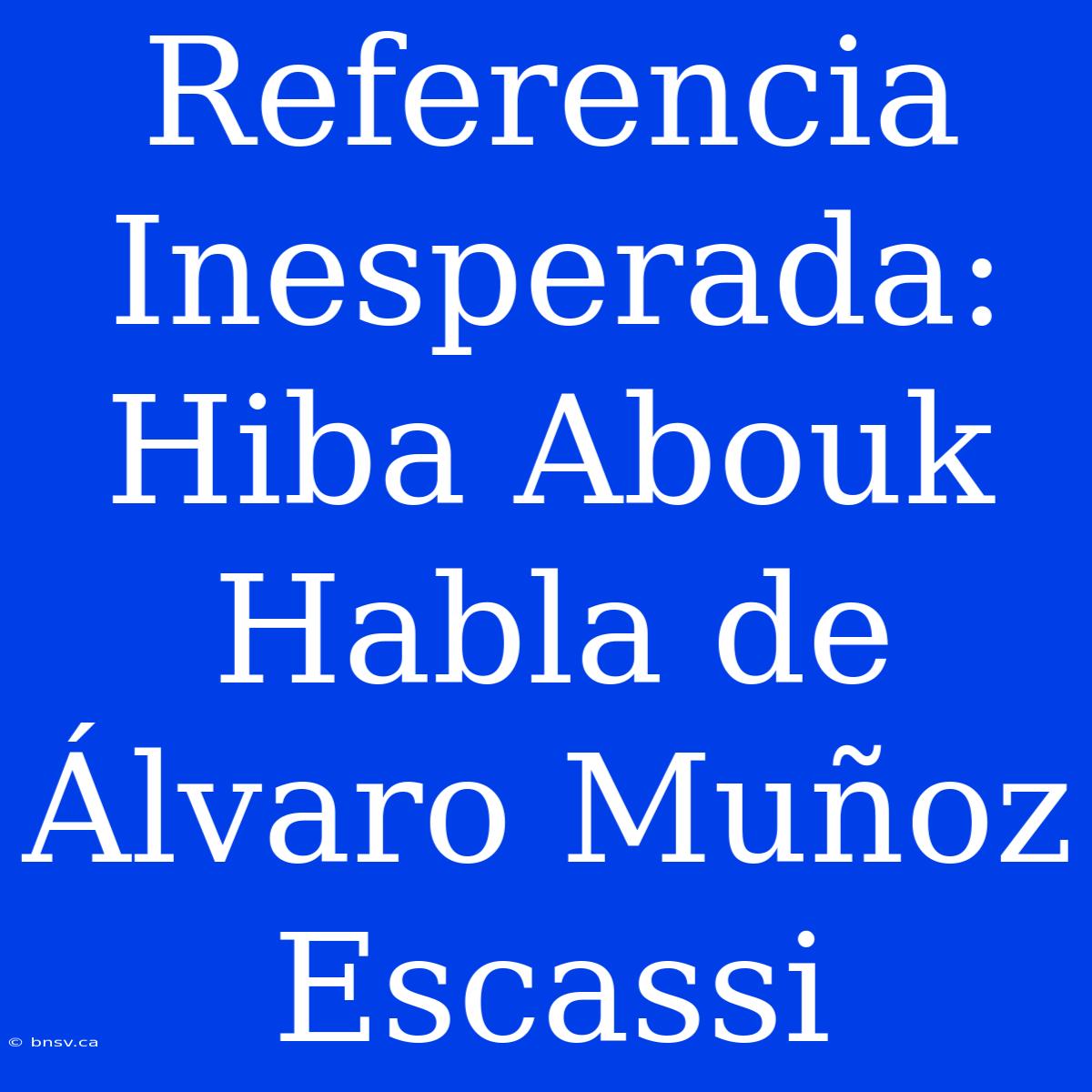 Referencia Inesperada: Hiba Abouk Habla De Álvaro Muñoz Escassi