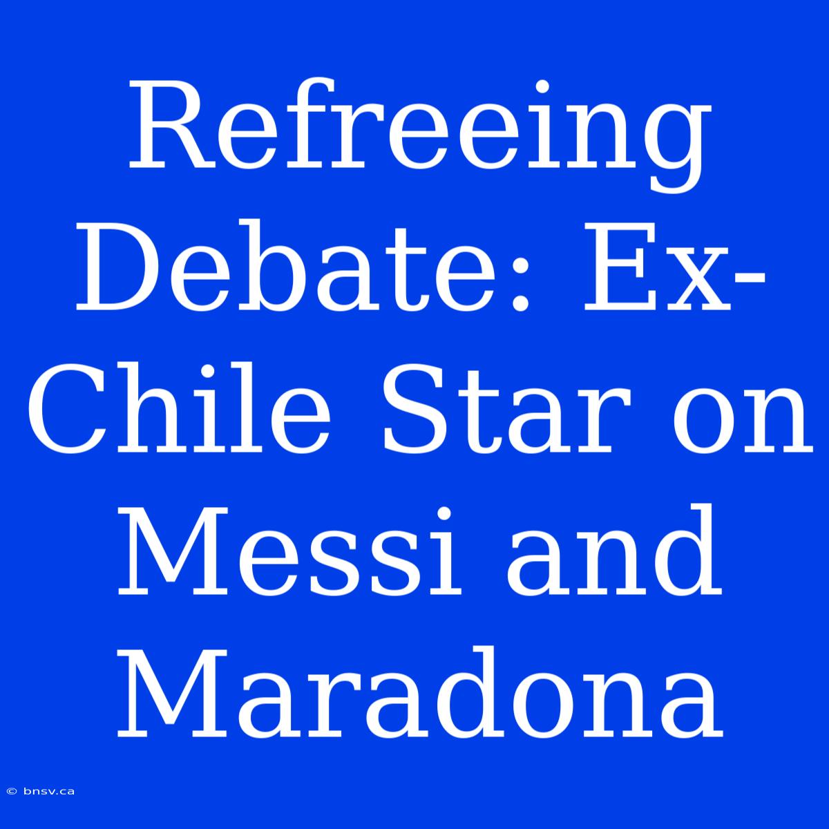 Refreeing Debate: Ex-Chile Star On Messi And Maradona