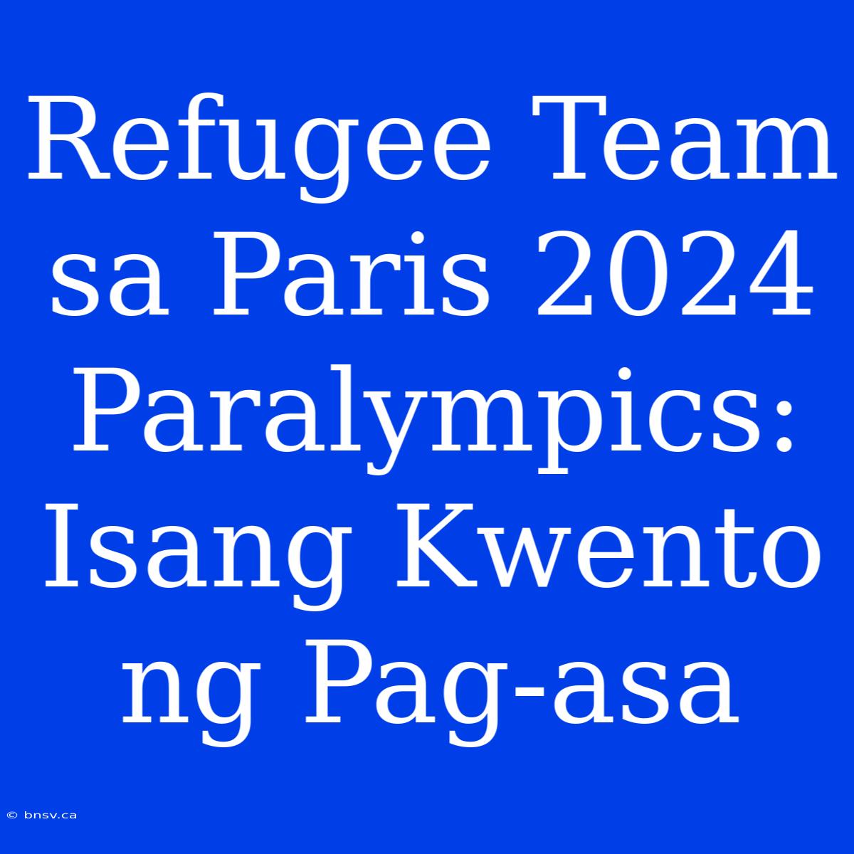 Refugee Team Sa Paris 2024 Paralympics: Isang Kwento Ng Pag-asa