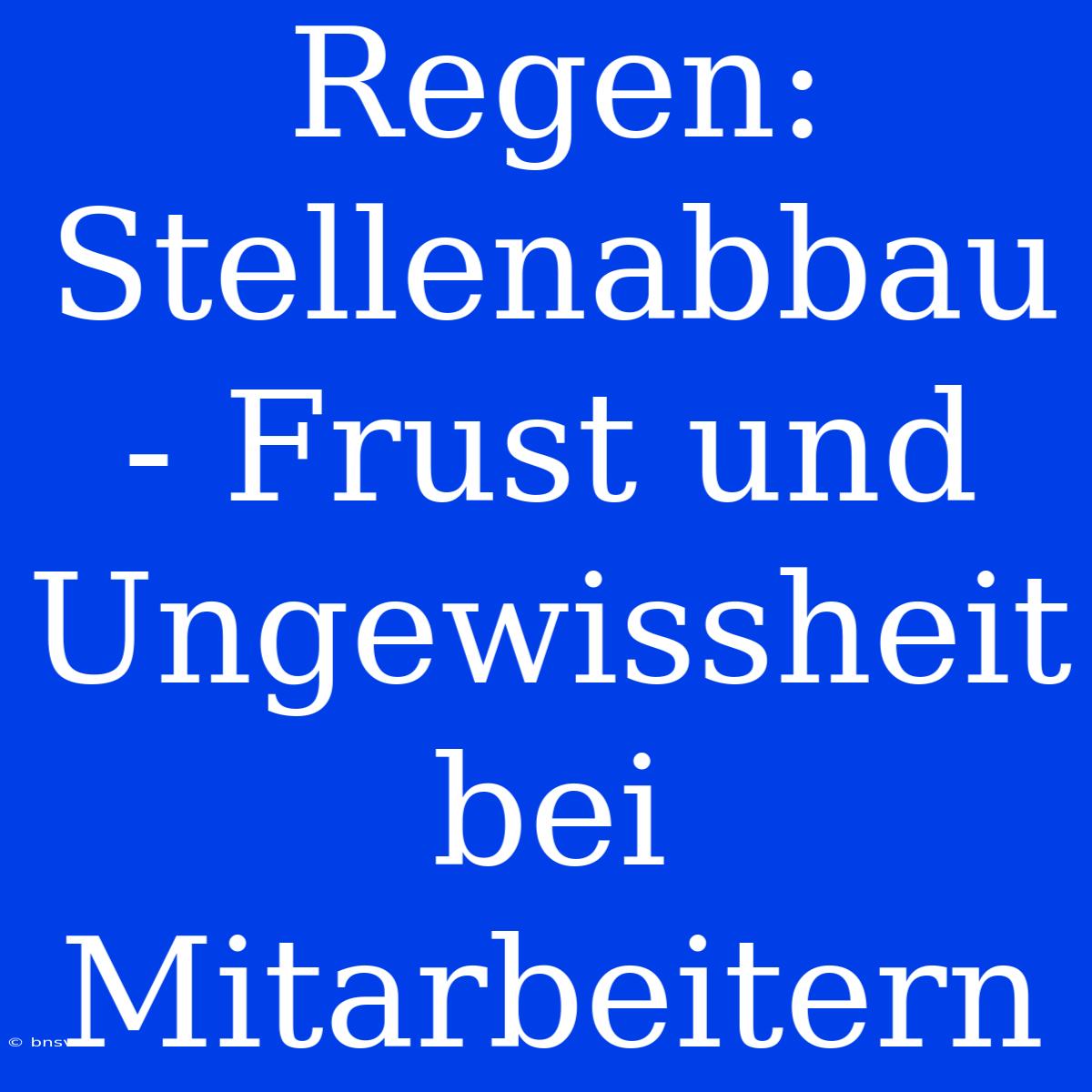 Regen: Stellenabbau - Frust Und Ungewissheit Bei Mitarbeitern