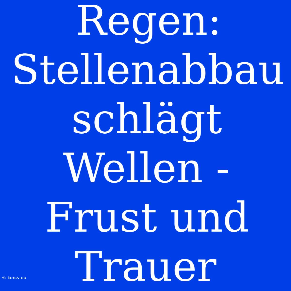 Regen: Stellenabbau Schlägt Wellen - Frust Und Trauer