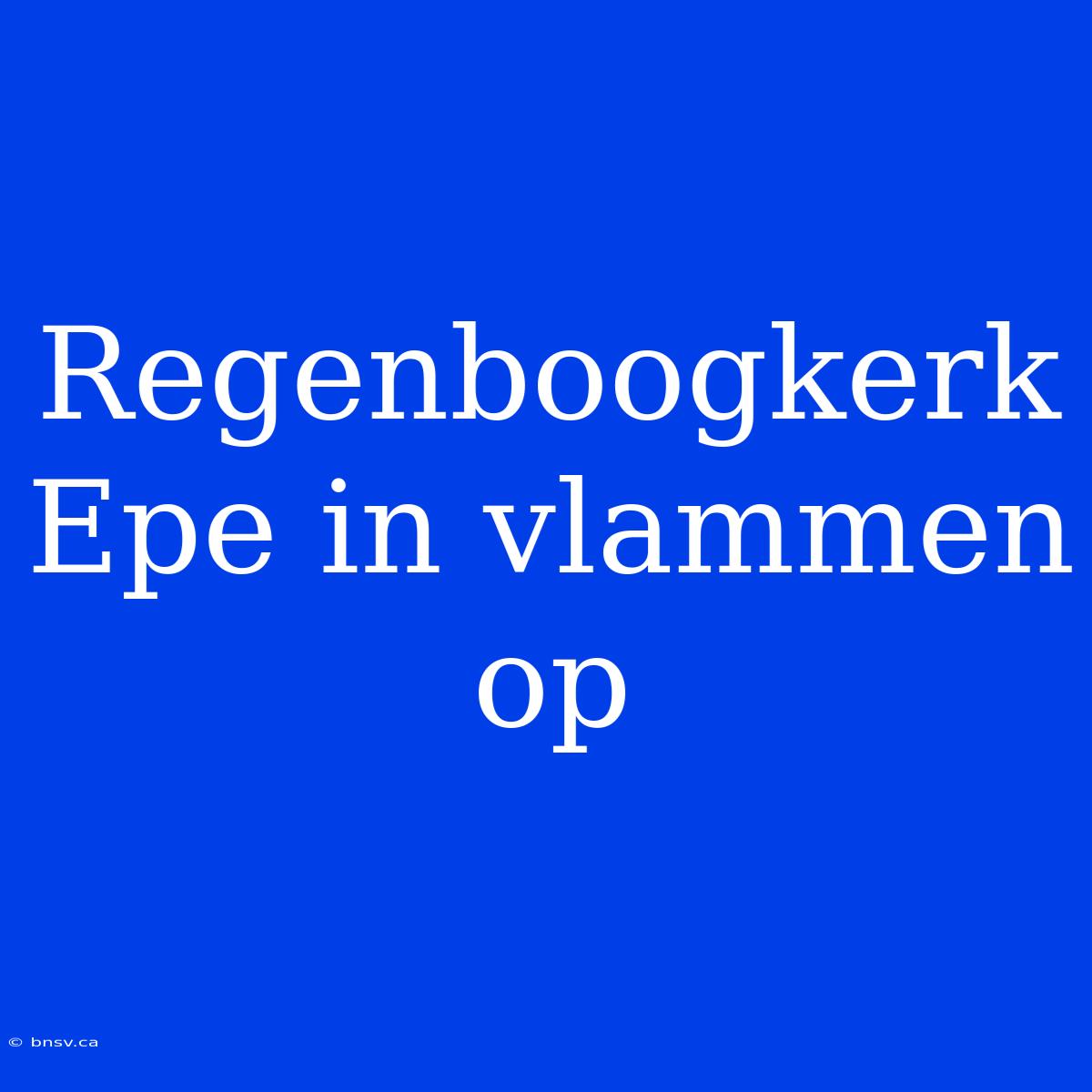 Regenboogkerk Epe In Vlammen Op