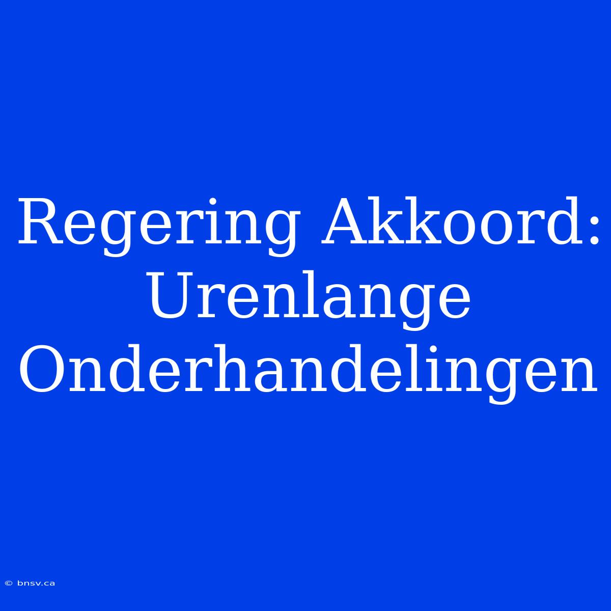 Regering Akkoord: Urenlange Onderhandelingen