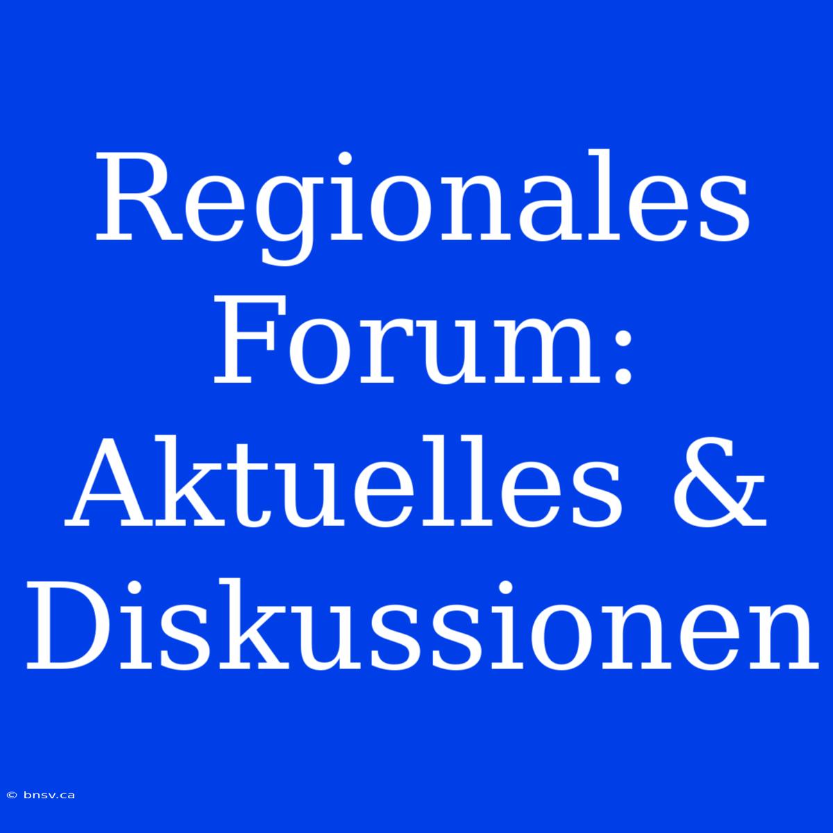 Regionales Forum: Aktuelles & Diskussionen