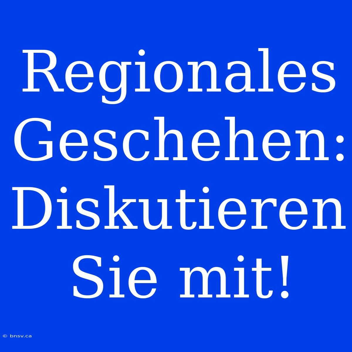 Regionales Geschehen: Diskutieren Sie Mit!