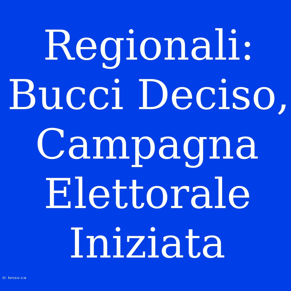 Regionali: Bucci Deciso, Campagna Elettorale Iniziata