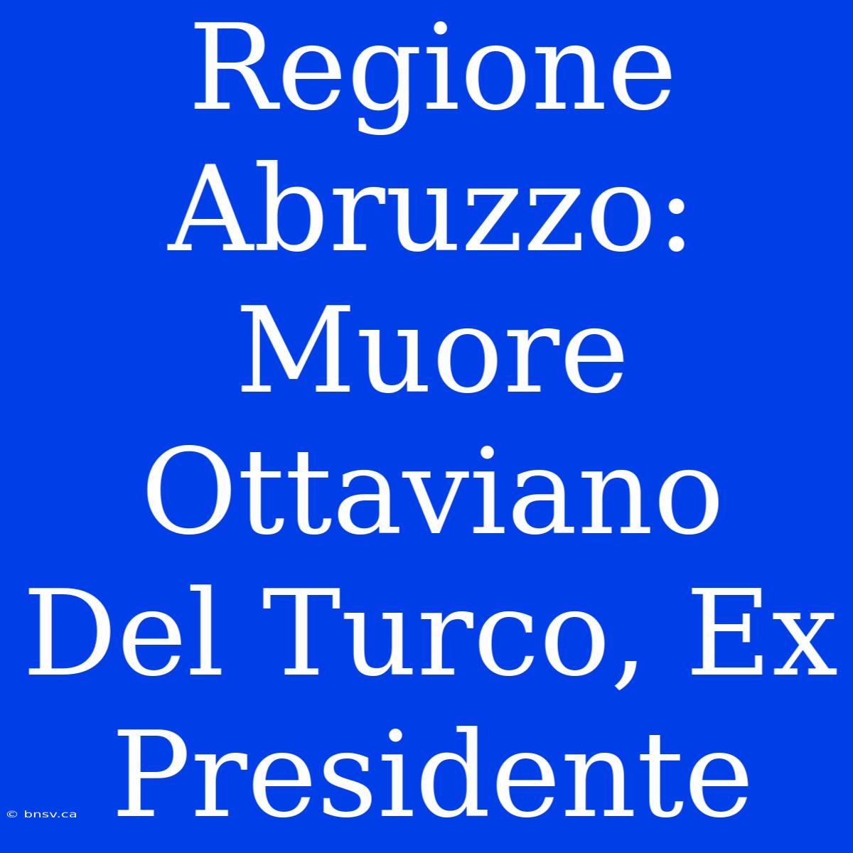 Regione Abruzzo: Muore Ottaviano Del Turco, Ex Presidente