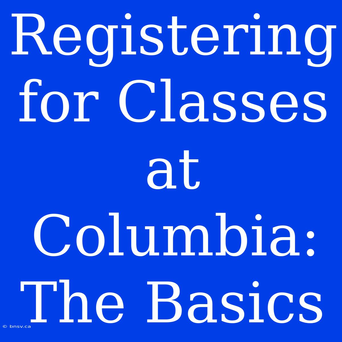 Registering For Classes At Columbia: The Basics