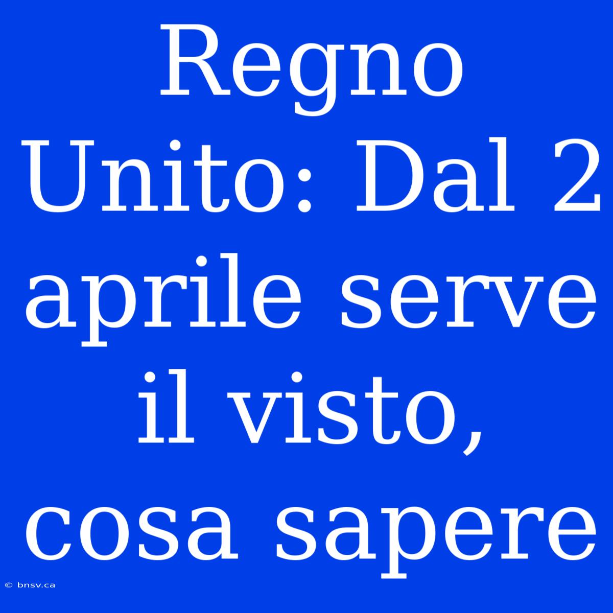 Regno Unito: Dal 2 Aprile Serve Il Visto, Cosa Sapere