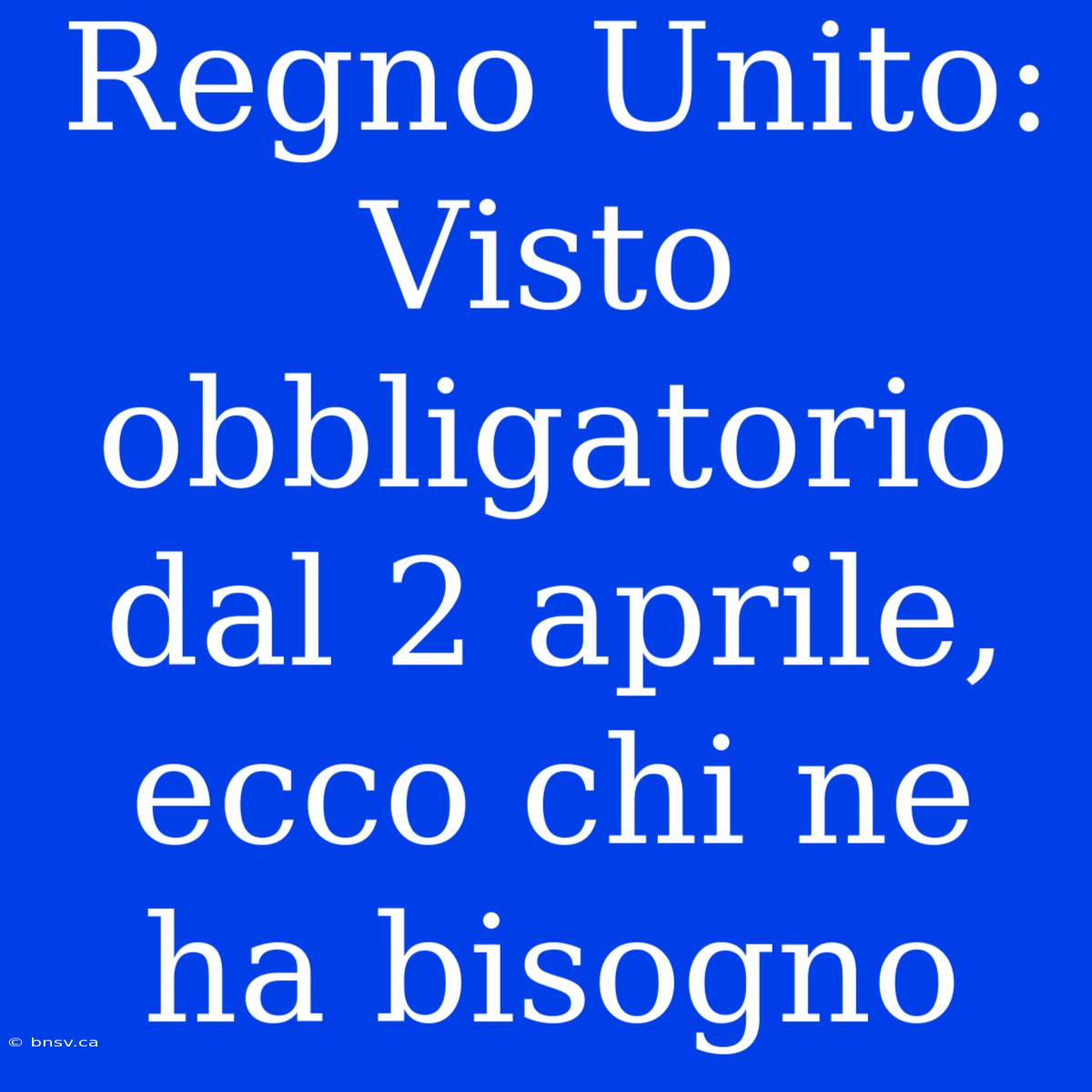 Regno Unito: Visto Obbligatorio Dal 2 Aprile, Ecco Chi Ne Ha Bisogno