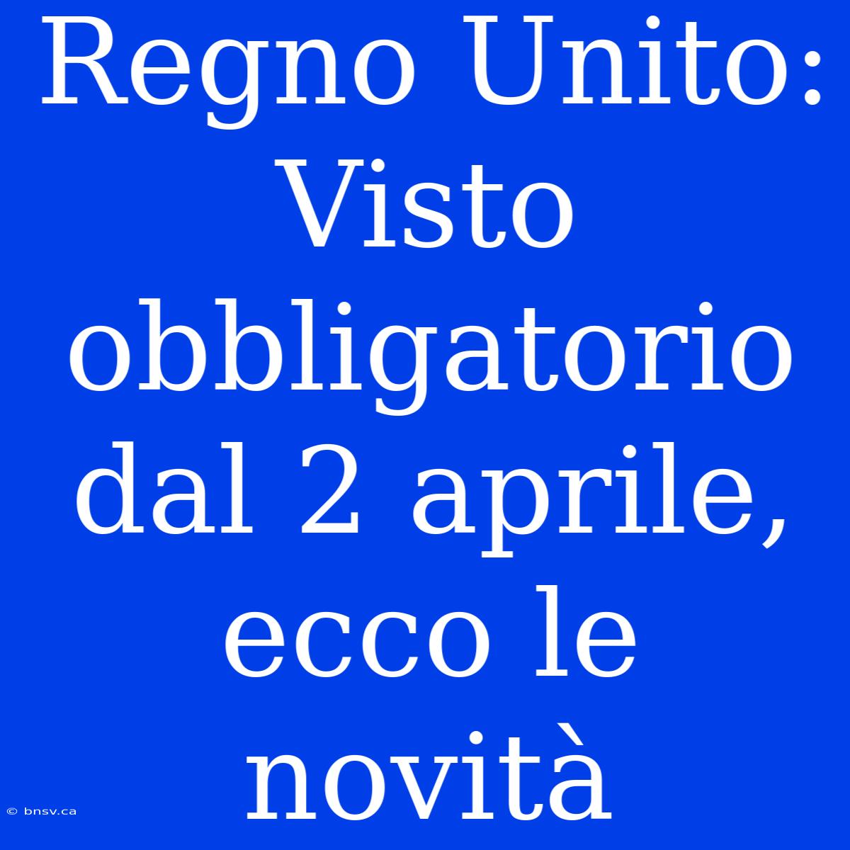 Regno Unito: Visto Obbligatorio Dal 2 Aprile, Ecco Le Novità