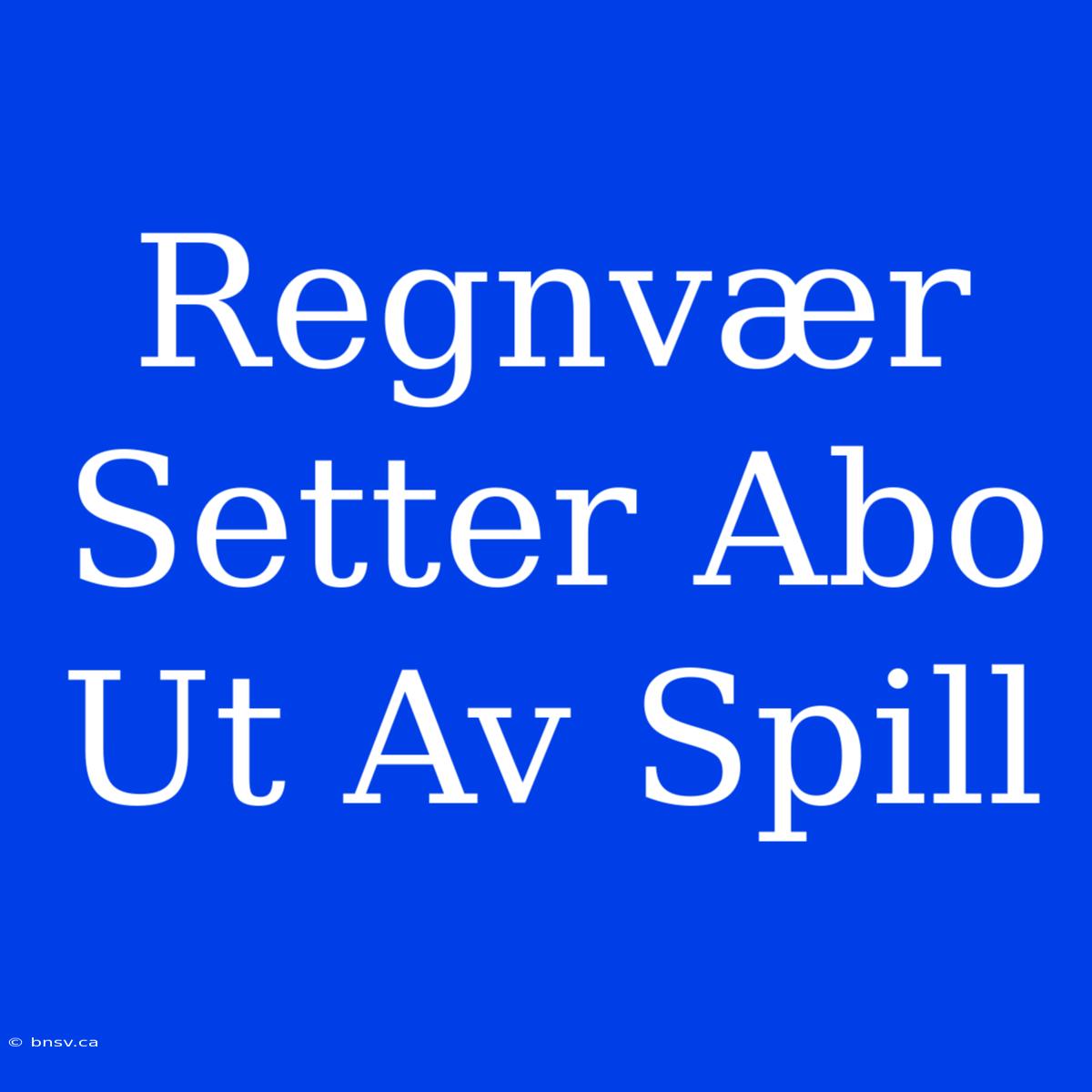 Regnvær Setter Abo Ut Av Spill