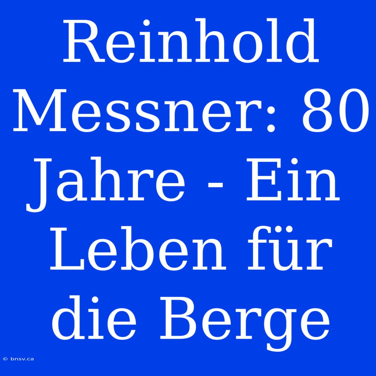 Reinhold Messner: 80 Jahre - Ein Leben Für Die Berge