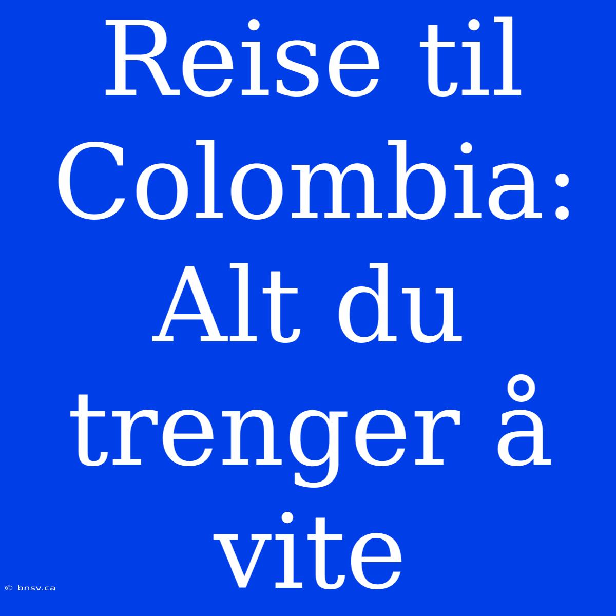 Reise Til Colombia: Alt Du Trenger Å Vite