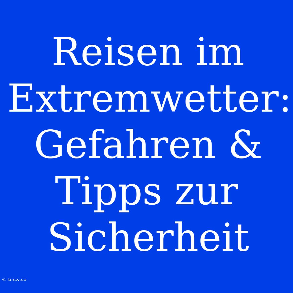 Reisen Im Extremwetter: Gefahren & Tipps Zur Sicherheit