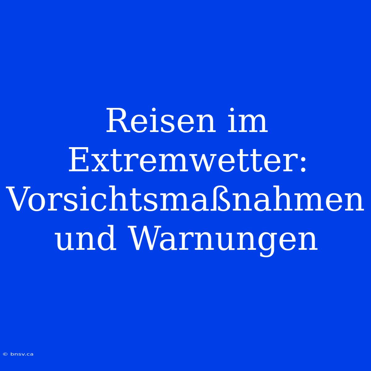 Reisen Im Extremwetter: Vorsichtsmaßnahmen Und Warnungen