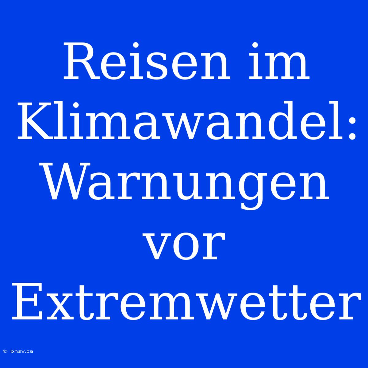 Reisen Im Klimawandel: Warnungen Vor Extremwetter