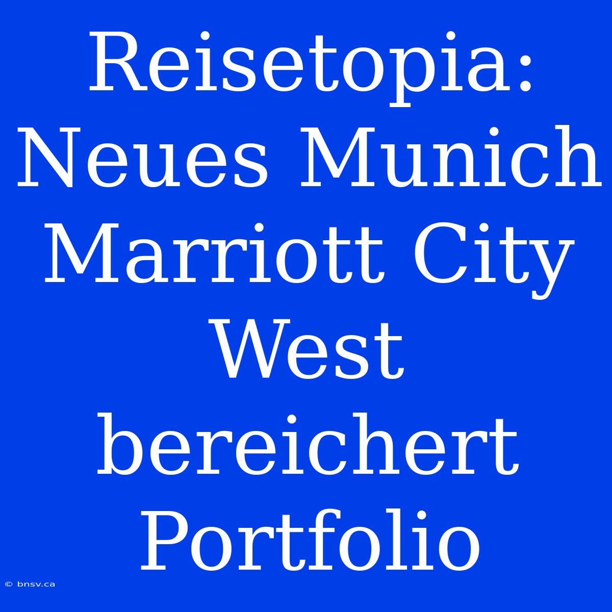 Reisetopia: Neues Munich Marriott City West Bereichert Portfolio