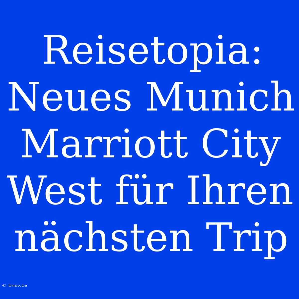 Reisetopia: Neues Munich Marriott City West Für Ihren Nächsten Trip