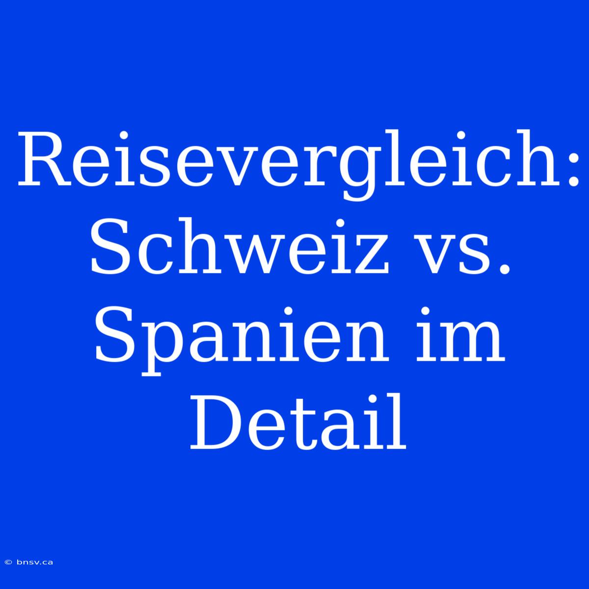 Reisevergleich: Schweiz Vs. Spanien Im Detail