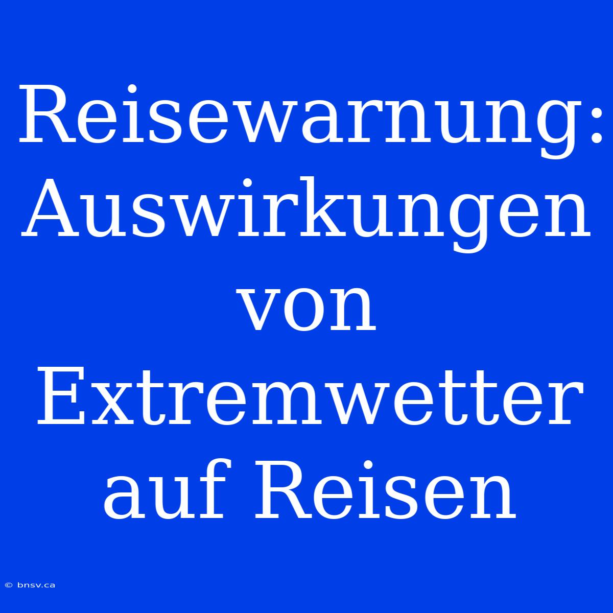 Reisewarnung: Auswirkungen Von Extremwetter Auf Reisen