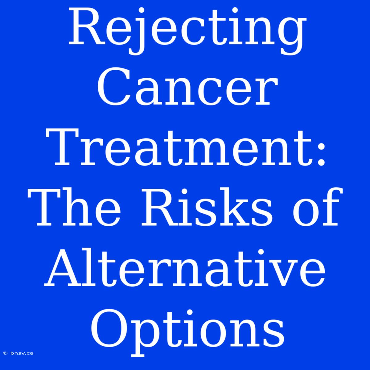 Rejecting Cancer Treatment: The Risks Of Alternative Options