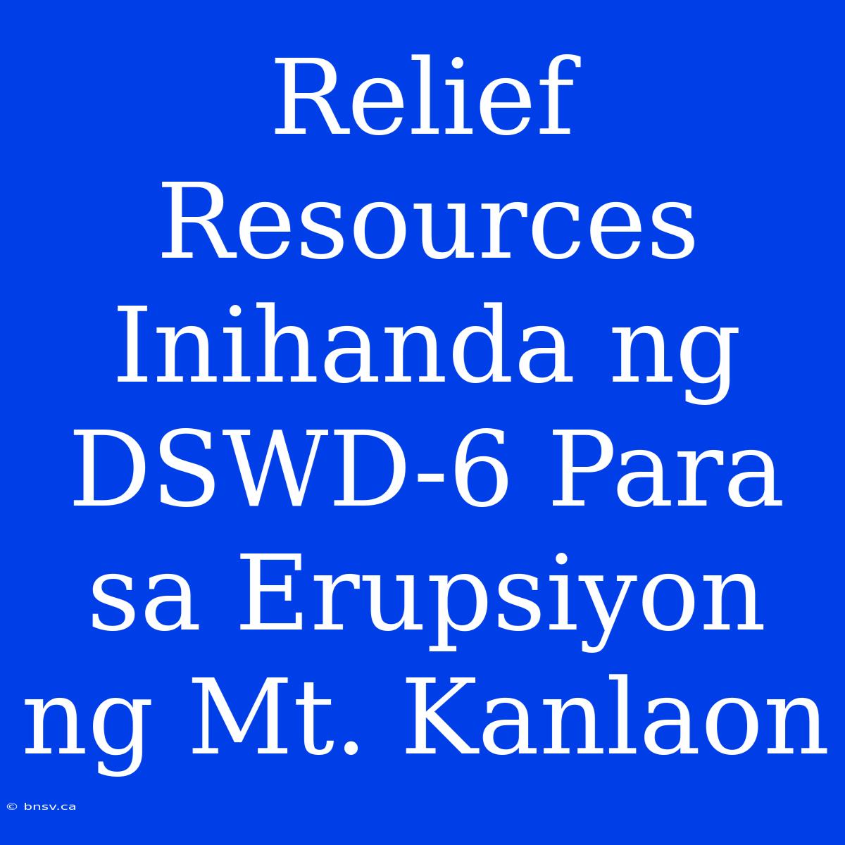 Relief Resources Inihanda Ng DSWD-6 Para Sa Erupsiyon Ng Mt. Kanlaon